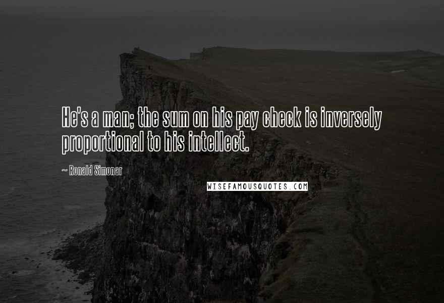 Ronald Simonar Quotes: He's a man; the sum on his pay check is inversely proportional to his intellect.