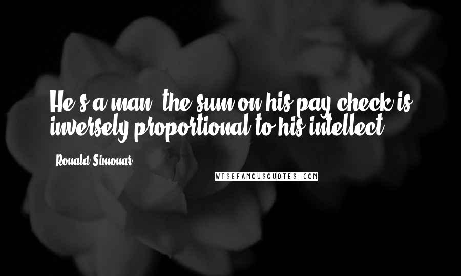 Ronald Simonar Quotes: He's a man; the sum on his pay check is inversely proportional to his intellect.