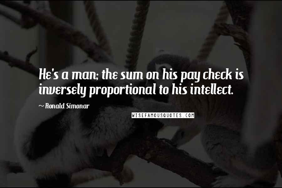 Ronald Simonar Quotes: He's a man; the sum on his pay check is inversely proportional to his intellect.