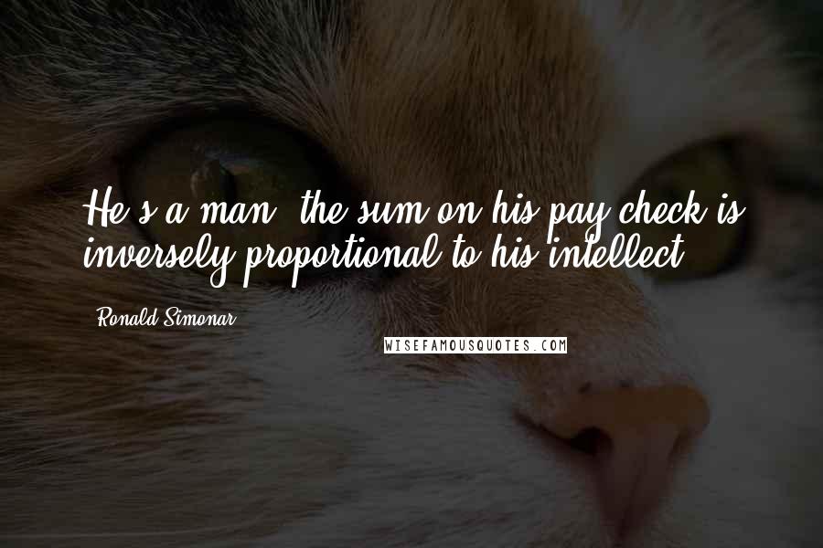 Ronald Simonar Quotes: He's a man; the sum on his pay check is inversely proportional to his intellect.