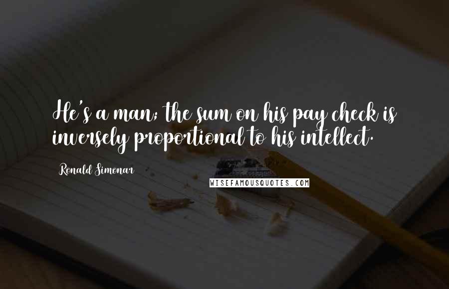 Ronald Simonar Quotes: He's a man; the sum on his pay check is inversely proportional to his intellect.