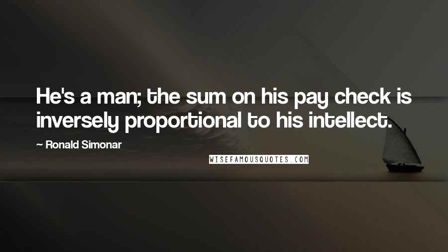 Ronald Simonar Quotes: He's a man; the sum on his pay check is inversely proportional to his intellect.