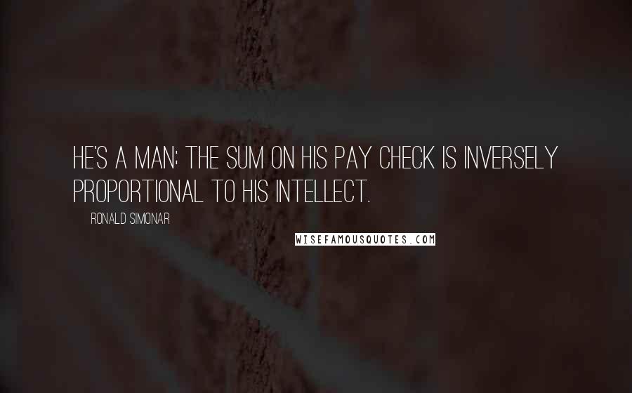 Ronald Simonar Quotes: He's a man; the sum on his pay check is inversely proportional to his intellect.