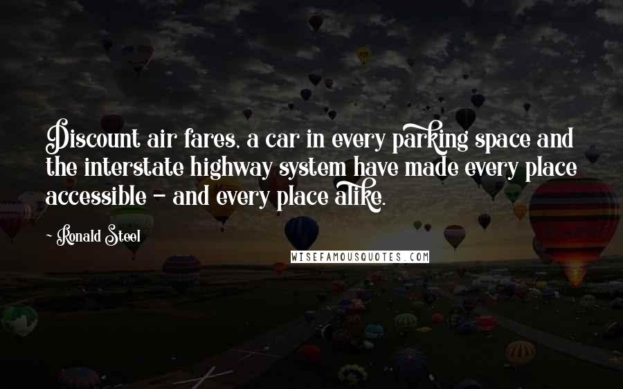 Ronald Steel Quotes: Discount air fares, a car in every parking space and the interstate highway system have made every place accessible - and every place alike.