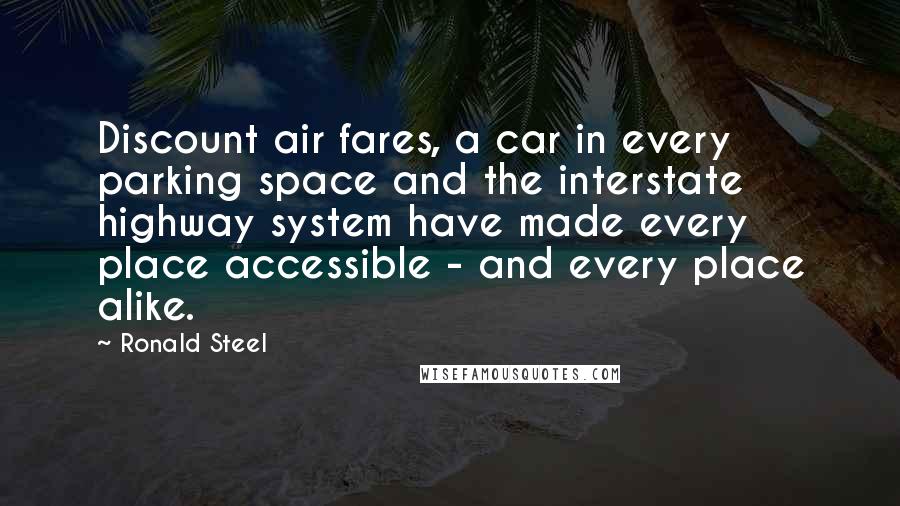 Ronald Steel Quotes: Discount air fares, a car in every parking space and the interstate highway system have made every place accessible - and every place alike.