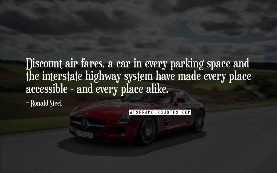 Ronald Steel Quotes: Discount air fares, a car in every parking space and the interstate highway system have made every place accessible - and every place alike.