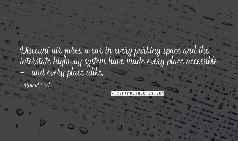 Ronald Steel Quotes: Discount air fares, a car in every parking space and the interstate highway system have made every place accessible - and every place alike.