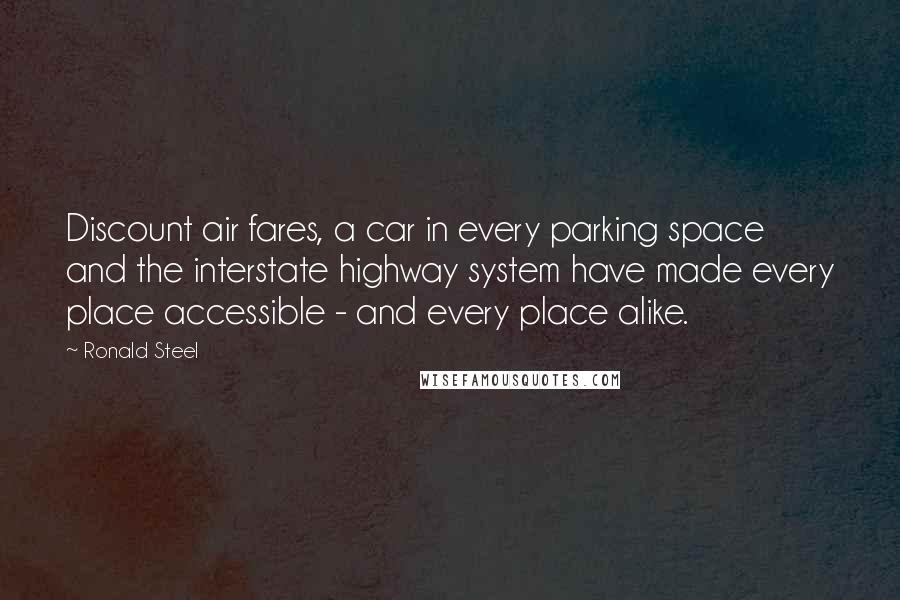 Ronald Steel Quotes: Discount air fares, a car in every parking space and the interstate highway system have made every place accessible - and every place alike.