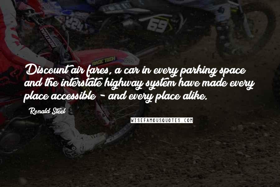 Ronald Steel Quotes: Discount air fares, a car in every parking space and the interstate highway system have made every place accessible - and every place alike.