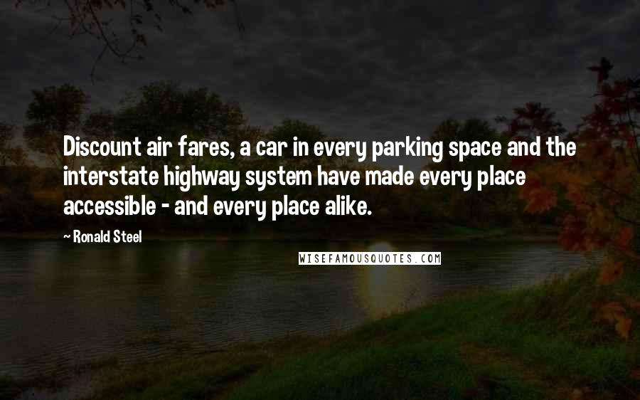 Ronald Steel Quotes: Discount air fares, a car in every parking space and the interstate highway system have made every place accessible - and every place alike.