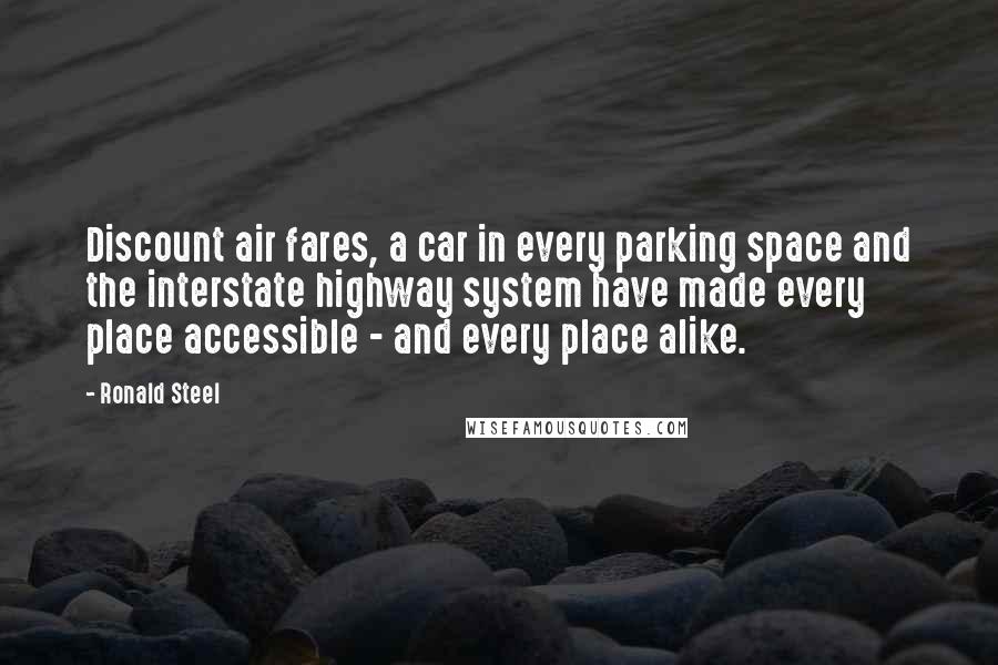 Ronald Steel Quotes: Discount air fares, a car in every parking space and the interstate highway system have made every place accessible - and every place alike.