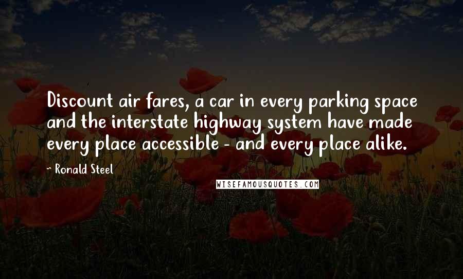 Ronald Steel Quotes: Discount air fares, a car in every parking space and the interstate highway system have made every place accessible - and every place alike.