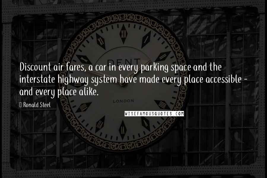 Ronald Steel Quotes: Discount air fares, a car in every parking space and the interstate highway system have made every place accessible - and every place alike.