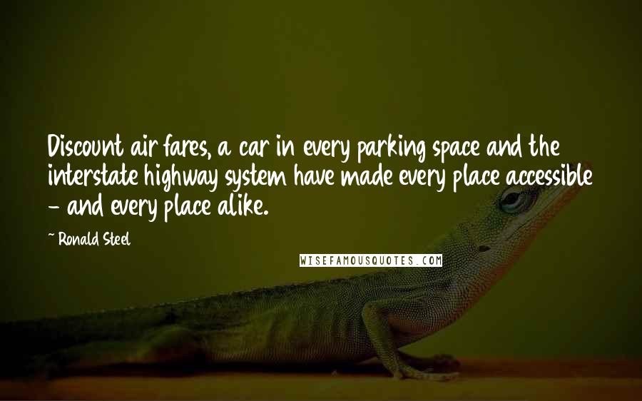 Ronald Steel Quotes: Discount air fares, a car in every parking space and the interstate highway system have made every place accessible - and every place alike.