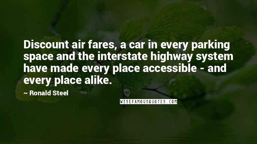 Ronald Steel Quotes: Discount air fares, a car in every parking space and the interstate highway system have made every place accessible - and every place alike.