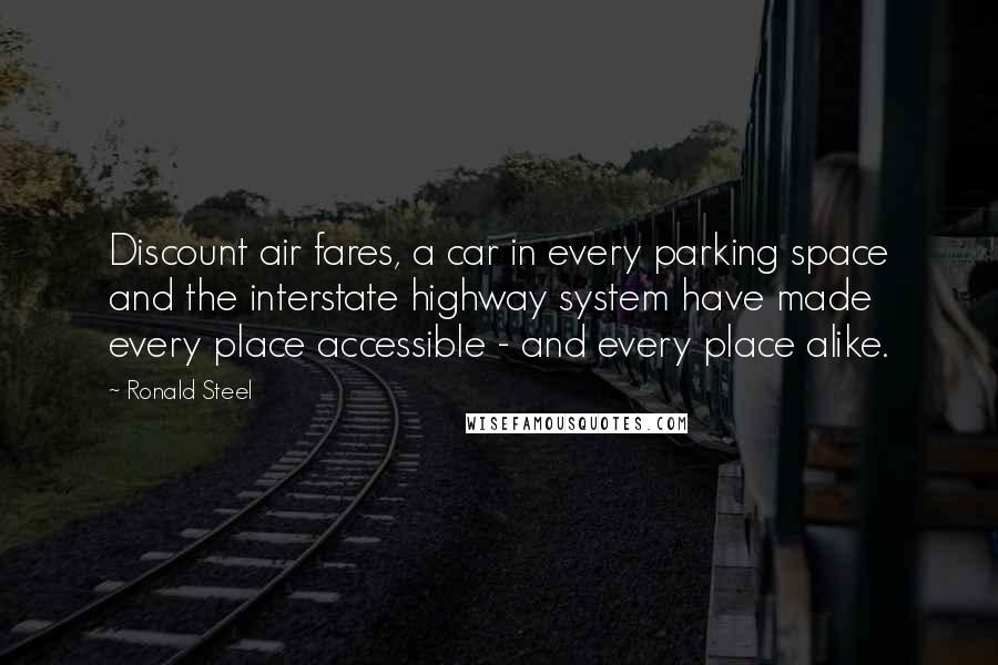 Ronald Steel Quotes: Discount air fares, a car in every parking space and the interstate highway system have made every place accessible - and every place alike.