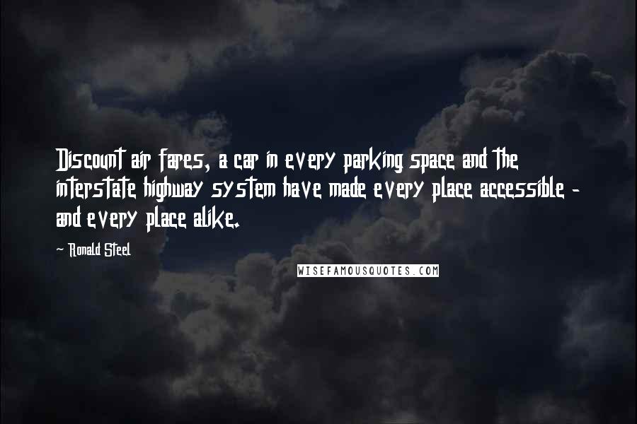 Ronald Steel Quotes: Discount air fares, a car in every parking space and the interstate highway system have made every place accessible - and every place alike.