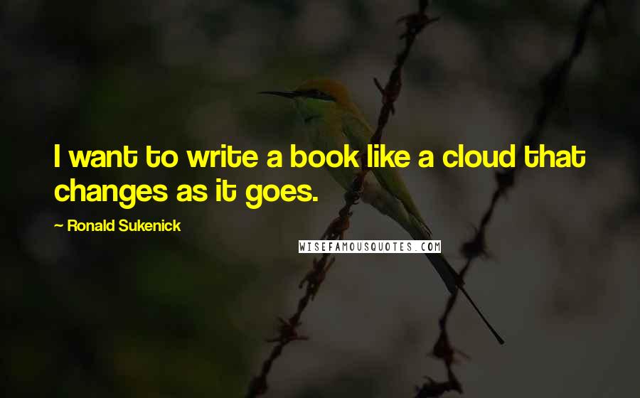 Ronald Sukenick Quotes: I want to write a book like a cloud that changes as it goes.