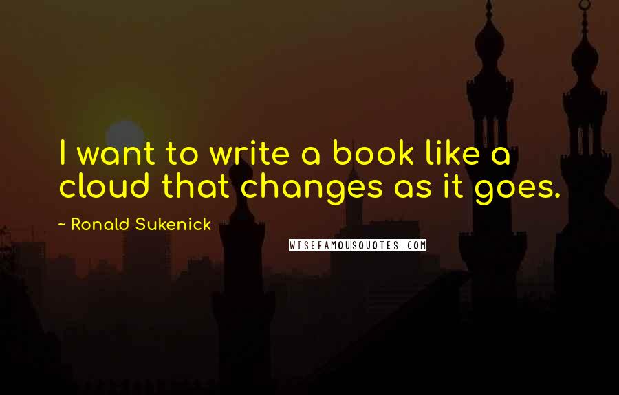 Ronald Sukenick Quotes: I want to write a book like a cloud that changes as it goes.