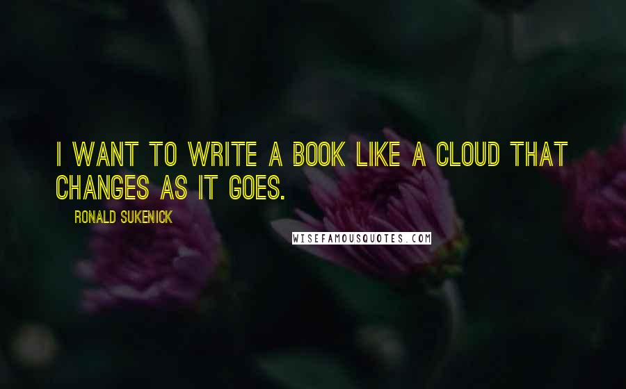 Ronald Sukenick Quotes: I want to write a book like a cloud that changes as it goes.