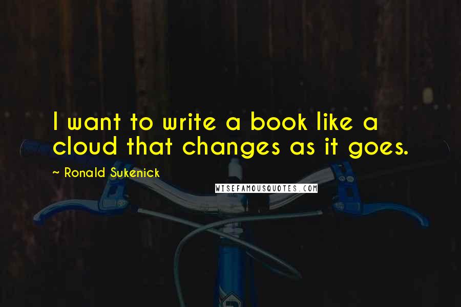 Ronald Sukenick Quotes: I want to write a book like a cloud that changes as it goes.