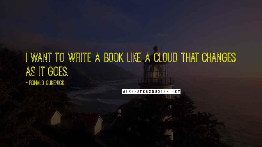 Ronald Sukenick Quotes: I want to write a book like a cloud that changes as it goes.