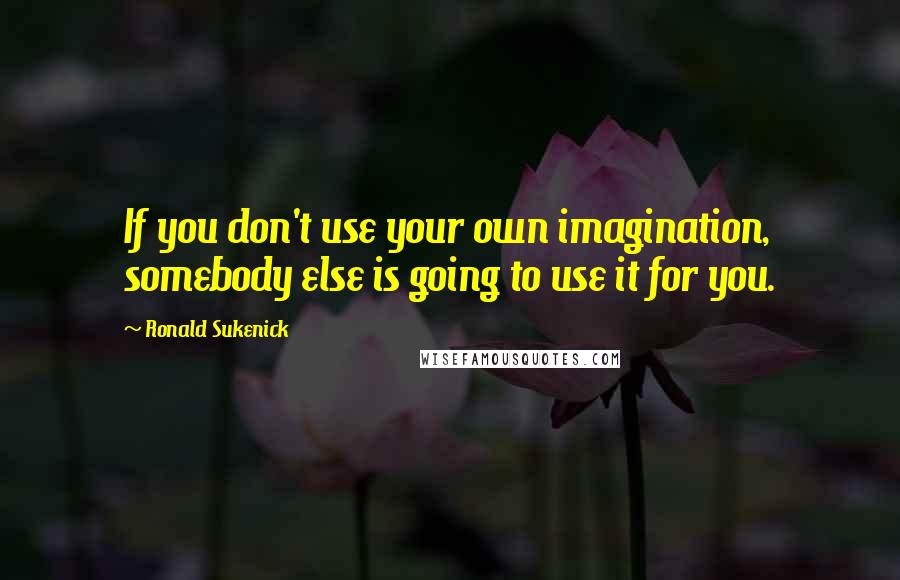 Ronald Sukenick Quotes: If you don't use your own imagination, somebody else is going to use it for you.