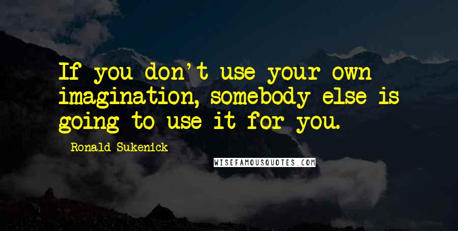 Ronald Sukenick Quotes: If you don't use your own imagination, somebody else is going to use it for you.