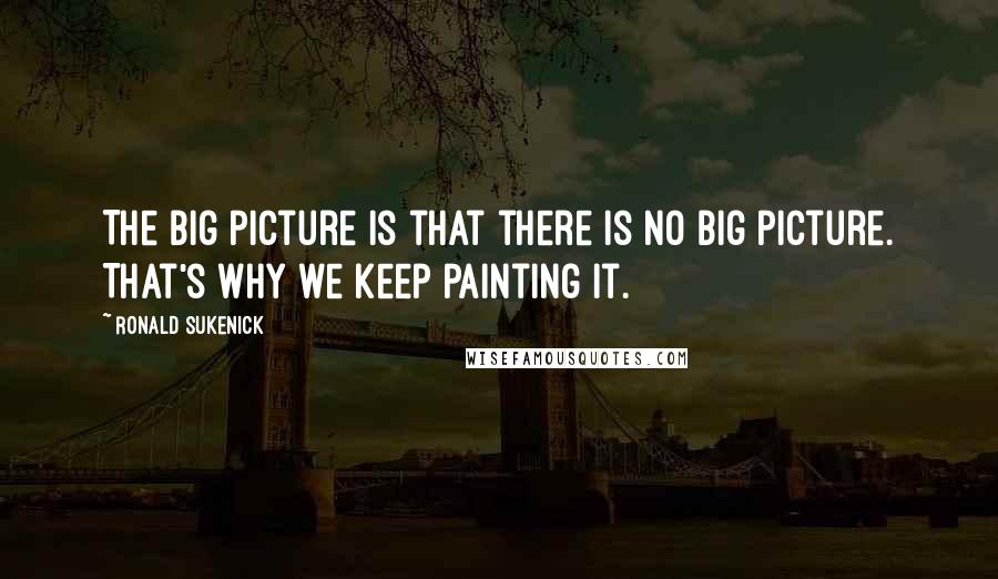 Ronald Sukenick Quotes: The big picture is that there is no big picture. That's why we keep painting it.