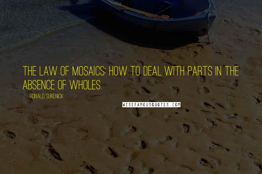 Ronald Sukenick Quotes: The law of mosaics: how to deal with parts in the absence of wholes.