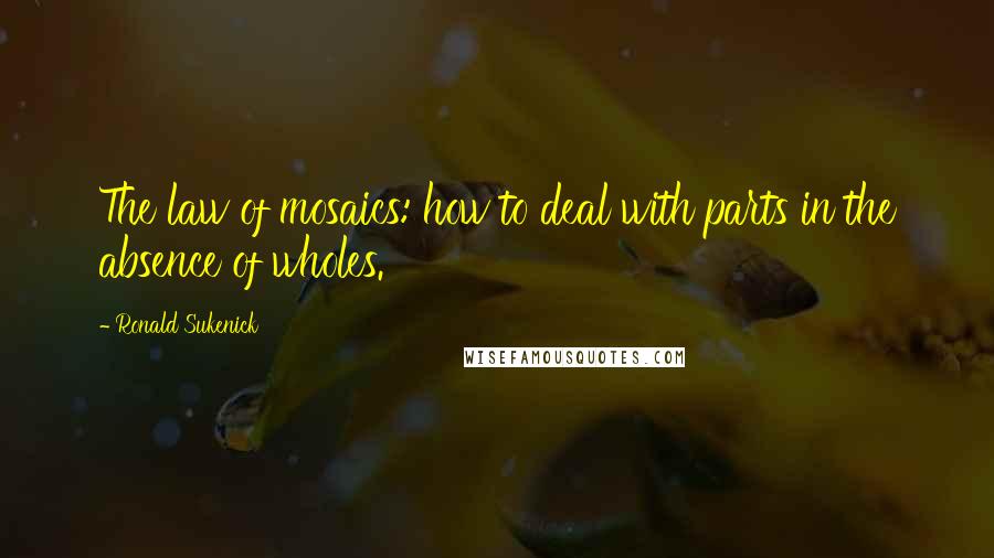 Ronald Sukenick Quotes: The law of mosaics: how to deal with parts in the absence of wholes.