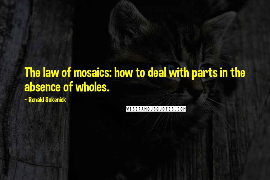 Ronald Sukenick Quotes: The law of mosaics: how to deal with parts in the absence of wholes.