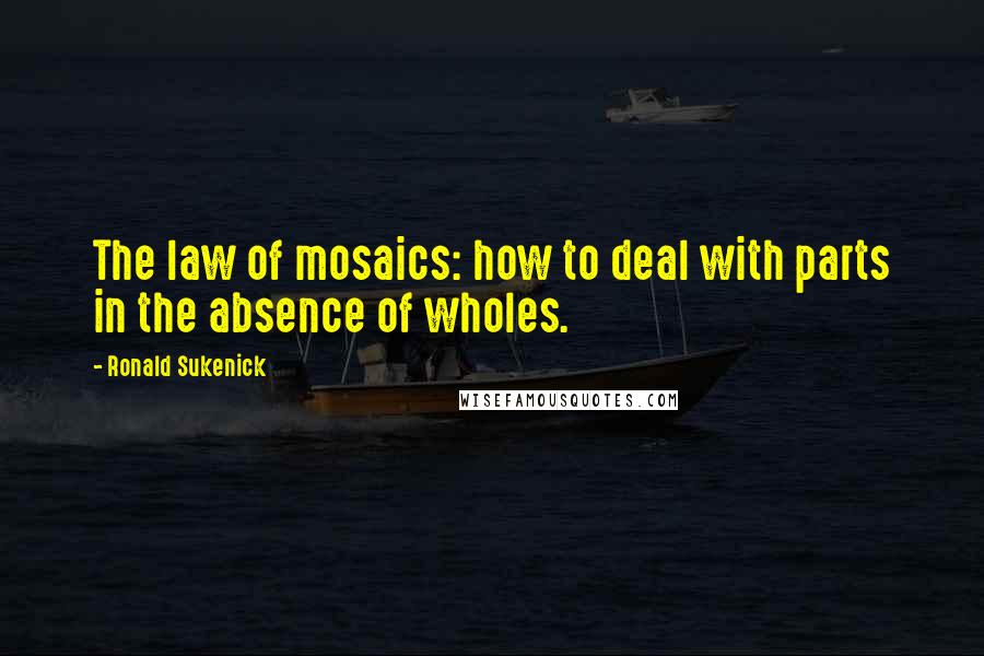 Ronald Sukenick Quotes: The law of mosaics: how to deal with parts in the absence of wholes.