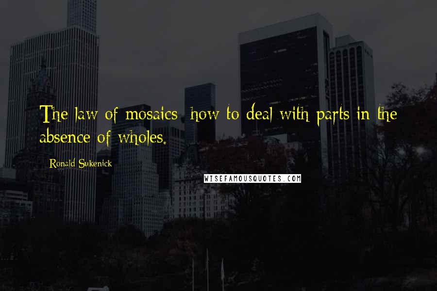 Ronald Sukenick Quotes: The law of mosaics: how to deal with parts in the absence of wholes.