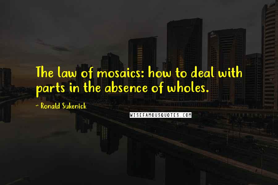 Ronald Sukenick Quotes: The law of mosaics: how to deal with parts in the absence of wholes.