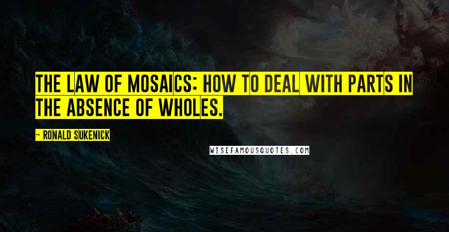 Ronald Sukenick Quotes: The law of mosaics: how to deal with parts in the absence of wholes.