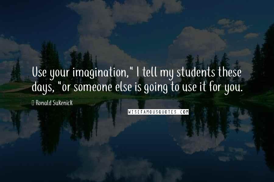 Ronald Sukenick Quotes: Use your imagination," I tell my students these days, "or someone else is going to use it for you.