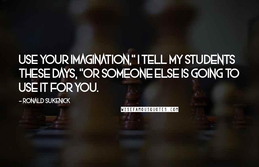 Ronald Sukenick Quotes: Use your imagination," I tell my students these days, "or someone else is going to use it for you.
