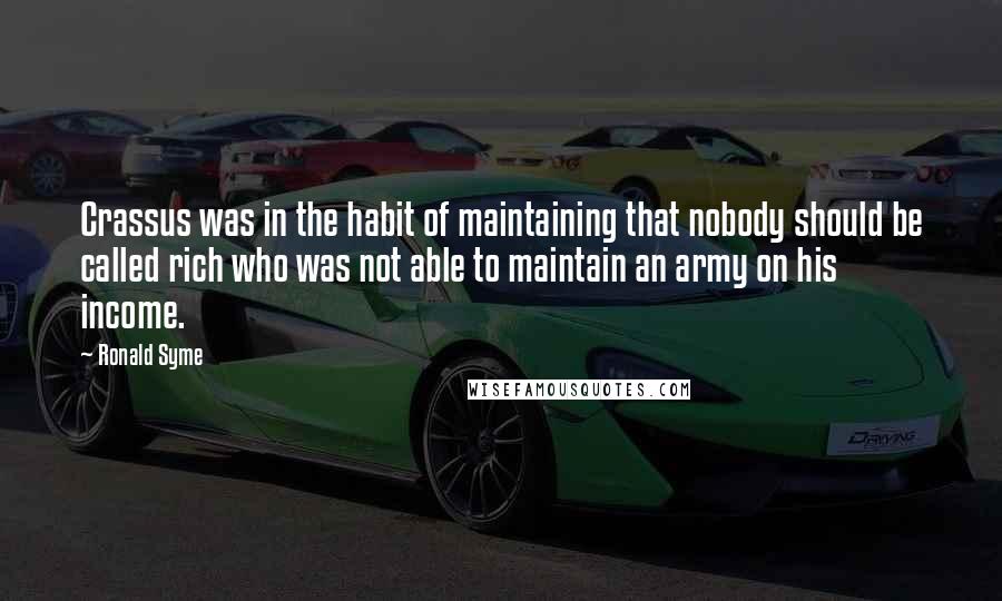 Ronald Syme Quotes: Crassus was in the habit of maintaining that nobody should be called rich who was not able to maintain an army on his income.