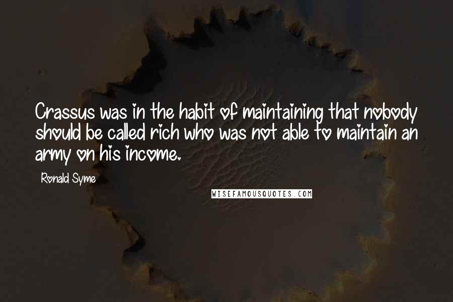 Ronald Syme Quotes: Crassus was in the habit of maintaining that nobody should be called rich who was not able to maintain an army on his income.