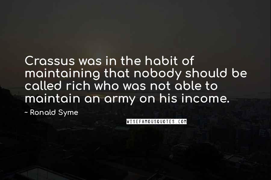 Ronald Syme Quotes: Crassus was in the habit of maintaining that nobody should be called rich who was not able to maintain an army on his income.