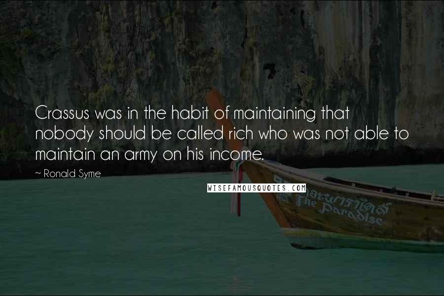 Ronald Syme Quotes: Crassus was in the habit of maintaining that nobody should be called rich who was not able to maintain an army on his income.