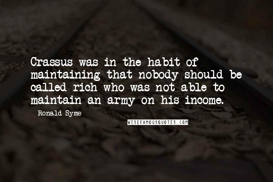 Ronald Syme Quotes: Crassus was in the habit of maintaining that nobody should be called rich who was not able to maintain an army on his income.