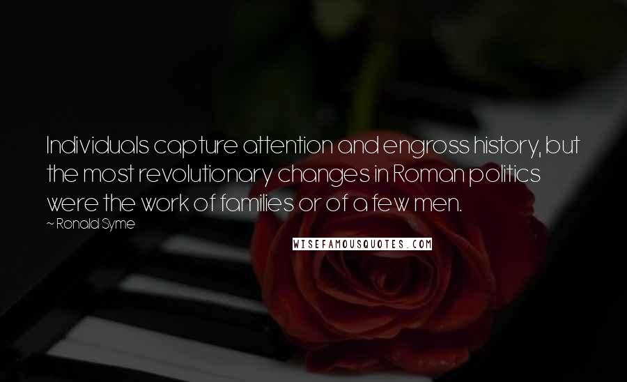 Ronald Syme Quotes: Individuals capture attention and engross history, but the most revolutionary changes in Roman politics were the work of families or of a few men.