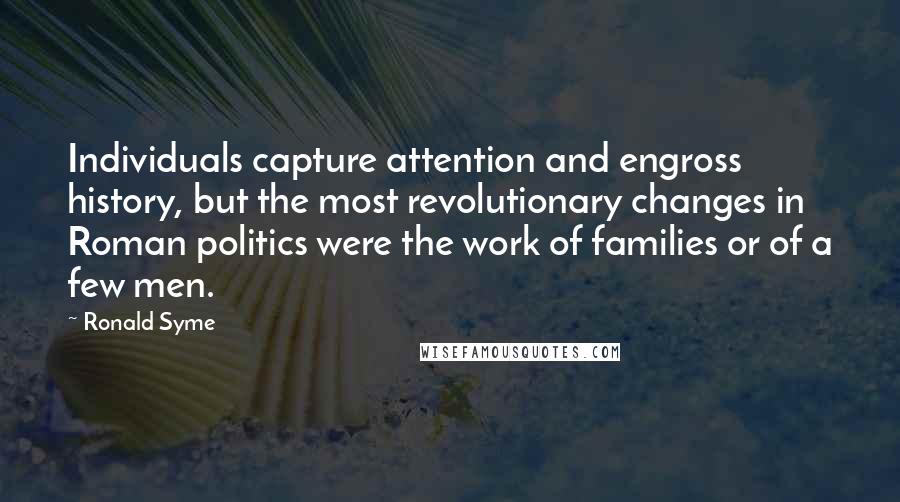 Ronald Syme Quotes: Individuals capture attention and engross history, but the most revolutionary changes in Roman politics were the work of families or of a few men.