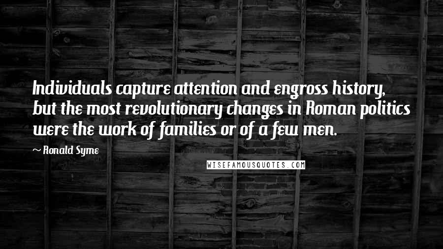 Ronald Syme Quotes: Individuals capture attention and engross history, but the most revolutionary changes in Roman politics were the work of families or of a few men.