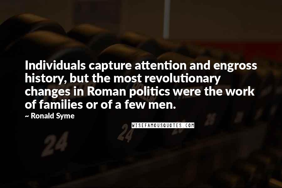 Ronald Syme Quotes: Individuals capture attention and engross history, but the most revolutionary changes in Roman politics were the work of families or of a few men.