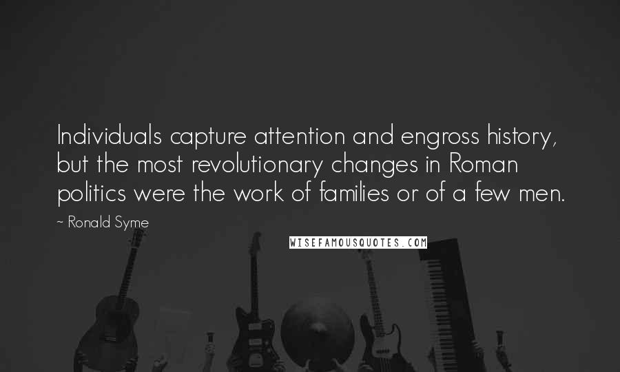 Ronald Syme Quotes: Individuals capture attention and engross history, but the most revolutionary changes in Roman politics were the work of families or of a few men.