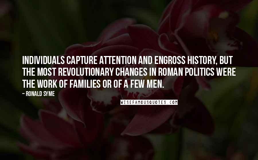 Ronald Syme Quotes: Individuals capture attention and engross history, but the most revolutionary changes in Roman politics were the work of families or of a few men.