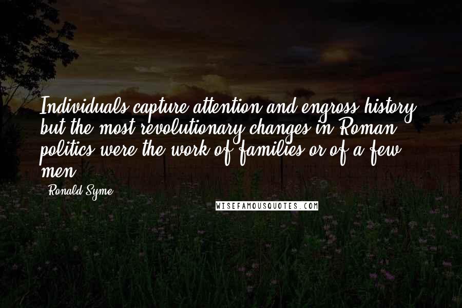 Ronald Syme Quotes: Individuals capture attention and engross history, but the most revolutionary changes in Roman politics were the work of families or of a few men.